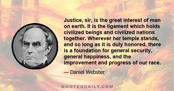 Justice, sir, is the great interest of man on earth. It is the ligament which holds civilized beings and civilized nations together.