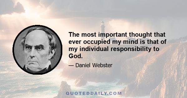 The most important thought that ever occupied my mind is that of my individual responsibility to God.