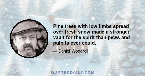 Pine trees with low limbs spread over fresh snow made a stronger vault for the spirit than pews and pulpits ever could.