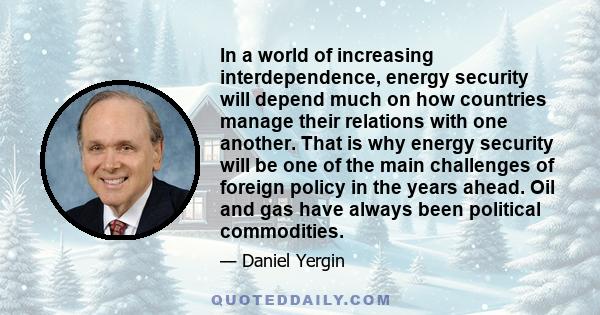 In a world of increasing interdependence, energy security will depend much on how countries manage their relations with one another. That is why energy security will be one of the main challenges of foreign policy in