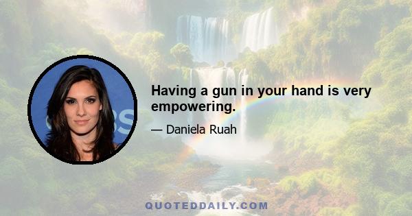 Having a gun in your hand is very empowering.