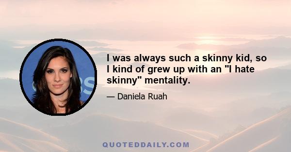 I was always such a skinny kid, so I kind of grew up with an I hate skinny mentality.