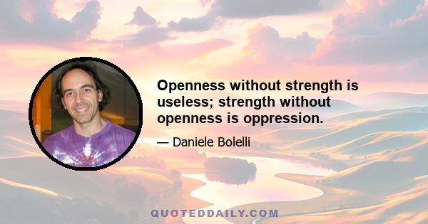 Openness without strength is useless; strength without openness is oppression.