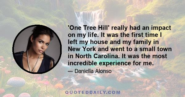 'One Tree Hill' really had an impact on my life. It was the first time I left my house and my family in New York and went to a small town in North Carolina. It was the most incredible experience for me.