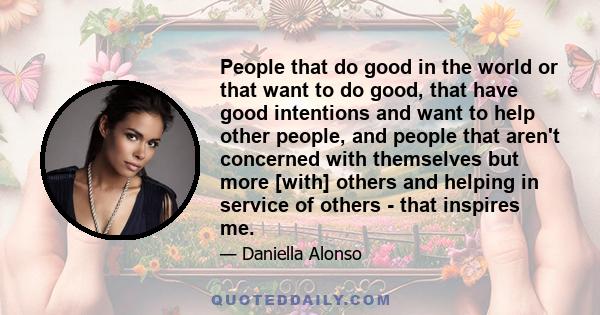 People that do good in the world or that want to do good, that have good intentions and want to help other people, and people that aren't concerned with themselves but more [with] others and helping in service of others 