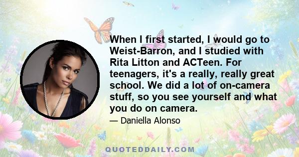 When I first started, I would go to Weist-Barron, and I studied with Rita Litton and ACTeen. For teenagers, it's a really, really great school. We did a lot of on-camera stuff, so you see yourself and what you do on