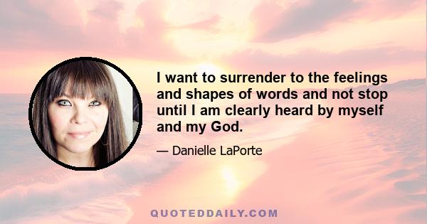 I want to surrender to the feelings and shapes of words and not stop until I am clearly heard by myself and my God.