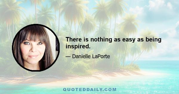 There is nothing as easy as being inspired.