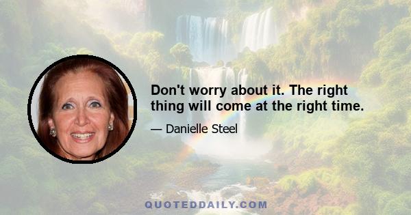 Don't worry about it. The right thing will come at the right time.