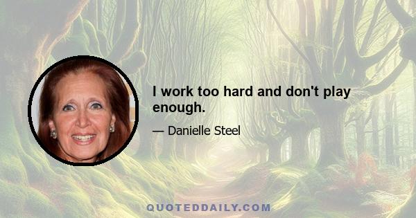 I work too hard and don't play enough.