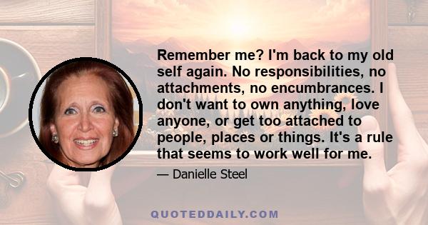 Remember me? I'm back to my old self again. No responsibilities, no attachments, no encumbrances. I don't want to own anything, love anyone, or get too attached to people, places or things. It's a rule that seems to