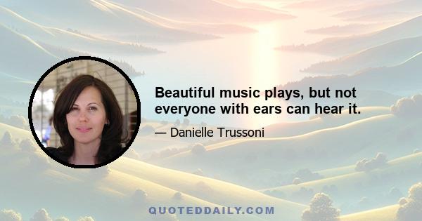 Beautiful music plays, but not everyone with ears can hear it.