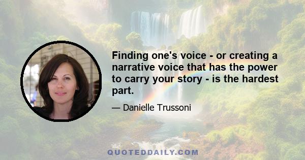 Finding one's voice - or creating a narrative voice that has the power to carry your story - is the hardest part.