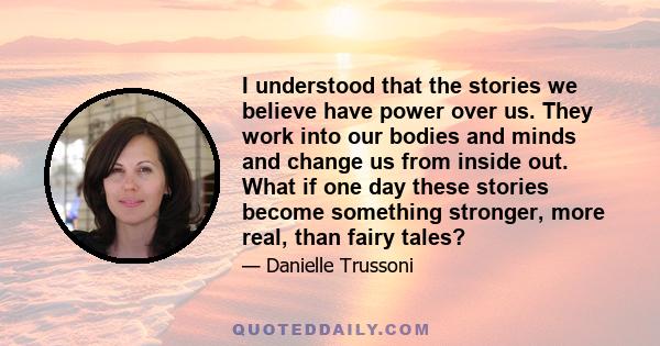 I understood that the stories we believe have power over us. They work into our bodies and minds and change us from inside out. What if one day these stories become something stronger, more real, than fairy tales?