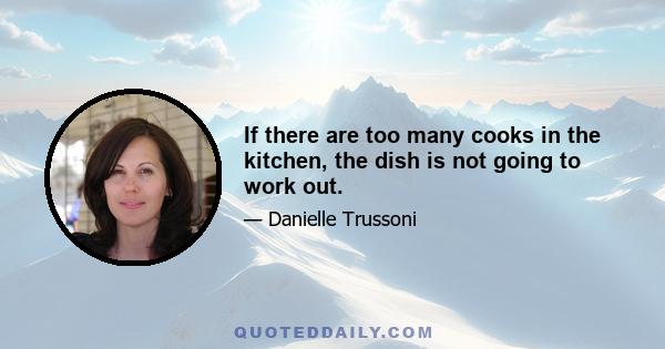 If there are too many cooks in the kitchen, the dish is not going to work out.