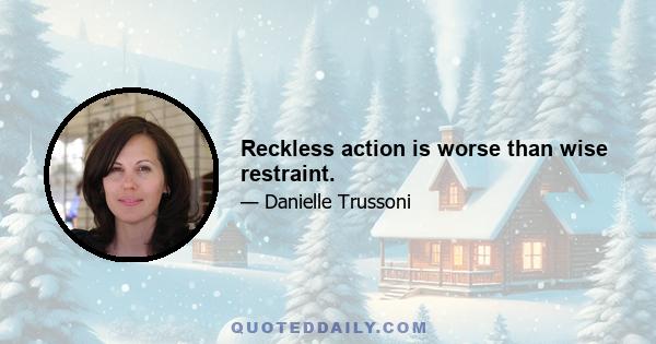 Reckless action is worse than wise restraint.