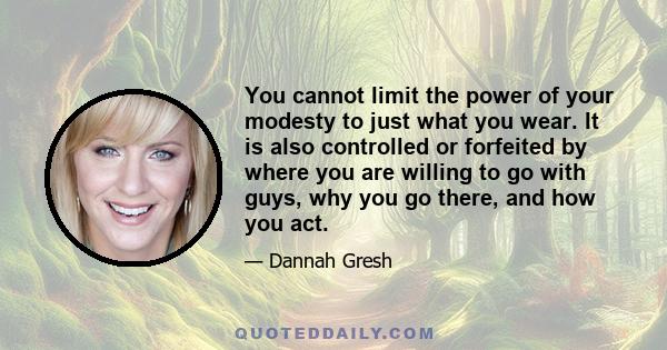 You cannot limit the power of your modesty to just what you wear. It is also controlled or forfeited by where you are willing to go with guys, why you go there, and how you act.