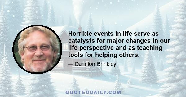 Horrible events in life serve as catalysts for major changes in our life perspective and as teaching tools for helping others.