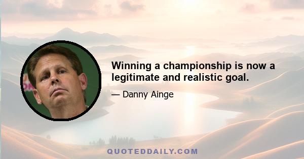 Winning a championship is now a legitimate and realistic goal.