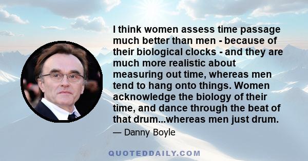 I think women assess time passage much better than men - because of their biological clocks - and they are much more realistic about measuring out time, whereas men tend to hang onto things. Women acknowledge the