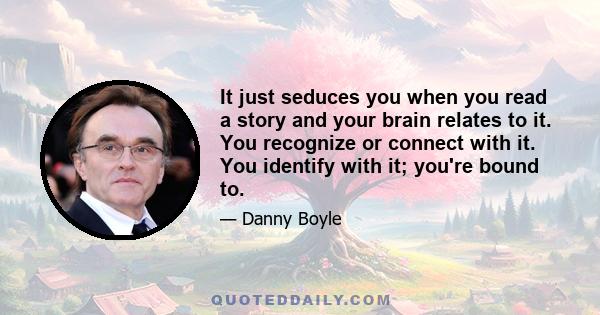 It just seduces you when you read a story and your brain relates to it. You recognize or connect with it. You identify with it; you're bound to.
