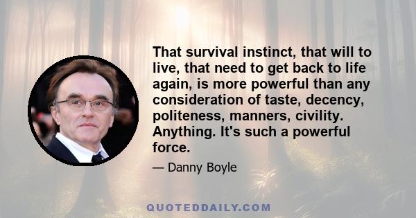 That survival instinct, that will to live, that need to get back to life again, is more powerful than any consideration of taste, decency, politeness, manners, civility. Anything. It's such a powerful force.