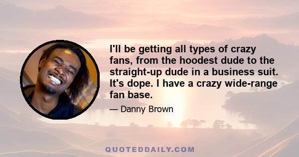 I'll be getting all types of crazy fans, from the hoodest dude to the straight-up dude in a business suit. It's dope. I have a crazy wide-range fan base.