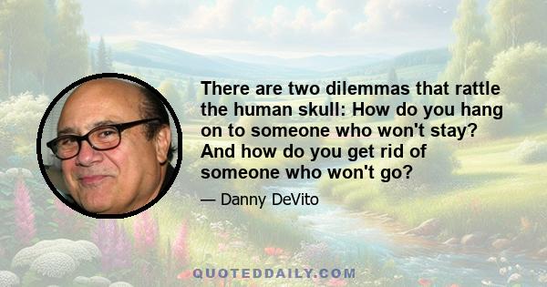 There are two dilemmas that rattle the human skull: How do you hang on to someone who won't stay? And how do you get rid of someone who won't go?