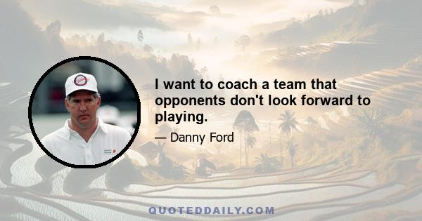 I want to coach a team that opponents don't look forward to playing.