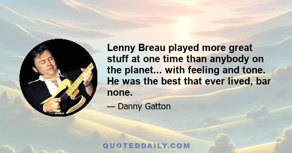 Lenny Breau played more great stuff at one time than anybody on the planet... with feeling and tone. He was the best that ever lived, bar none.