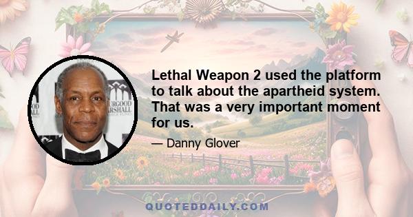 Lethal Weapon 2 used the platform to talk about the apartheid system. That was a very important moment for us.