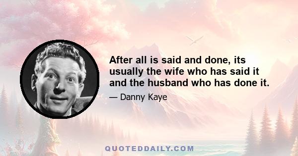 After all is said and done, its usually the wife who has said it and the husband who has done it.