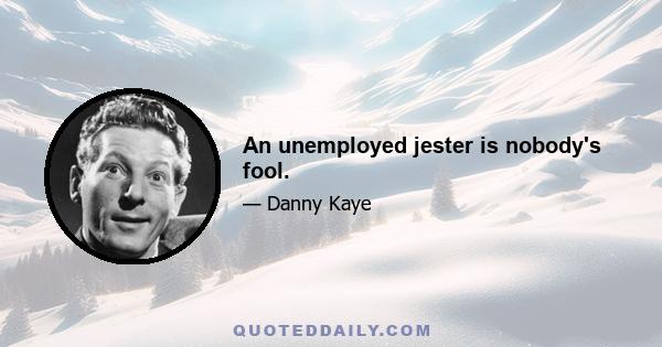 An unemployed jester is nobody's fool.