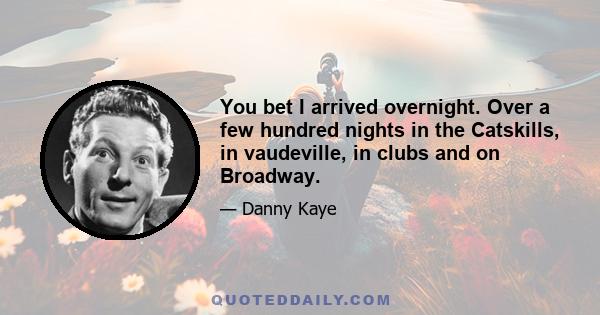 You bet I arrived overnight. Over a few hundred nights in the Catskills, in vaudeville, in clubs and on Broadway.