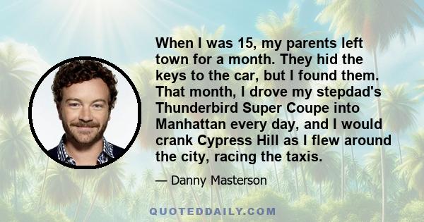 When I was 15, my parents left town for a month. They hid the keys to the car, but I found them.