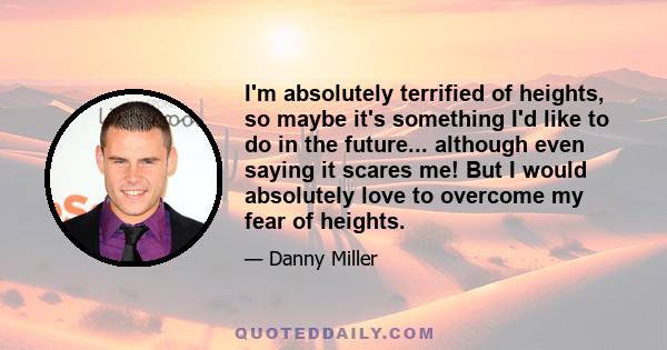 I'm absolutely terrified of heights, so maybe it's something I'd like to do in the future... although even saying it scares me! But I would absolutely love to overcome my fear of heights.