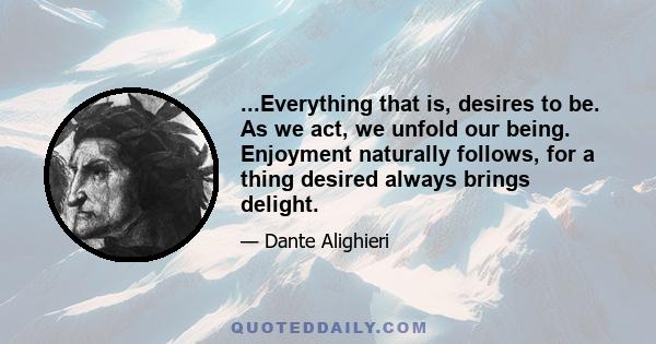 ...Everything that is, desires to be. As we act, we unfold our being. Enjoyment naturally follows, for a thing desired always brings delight.