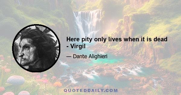 Here pity only lives when it is dead - Virgil