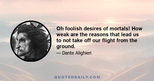 Oh foolish desires of mortals! How weak are the reasons that lead us to not take off our flight from the ground.