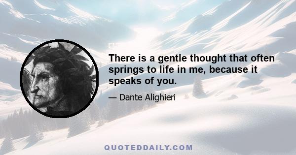 There is a gentle thought that often springs to life in me, because it speaks of you.