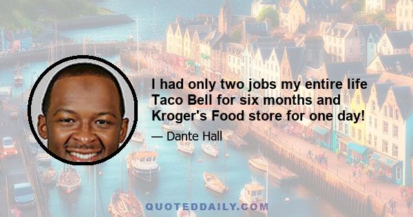 I had only two jobs my entire life Taco Bell for six months and Kroger's Food store for one day!