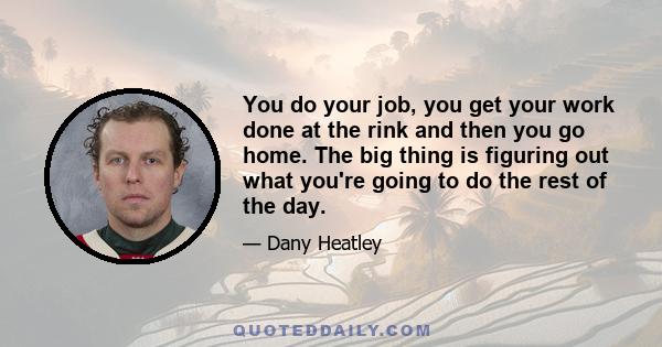 You do your job, you get your work done at the rink and then you go home. The big thing is figuring out what you're going to do the rest of the day.