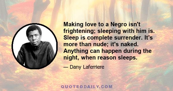 Making love to a Negro isn't frightening; sleeping with him is. Sleep is complete surrender. It's more than nude; it's naked. Anything can happen during the night, when reason sleeps.