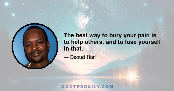 The best way to bury your pain is to help others, and to lose yourself in that.