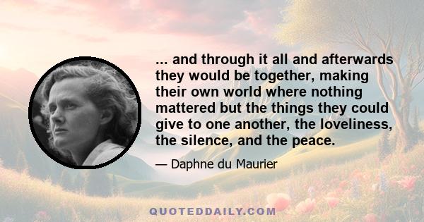 ... and through it all and afterwards they would be together, making their own world where nothing mattered but the things they could give to one another, the loveliness, the silence, and the peace.