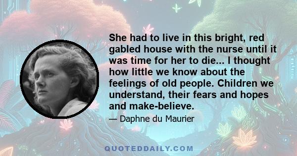 She had to live in this bright, red gabled house with the nurse until it was time for her to die... I thought how little we know about the feelings of old people. Children we understand, their fears and hopes and