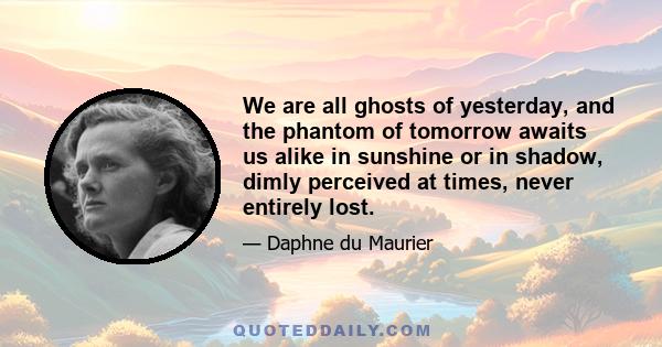 We are all ghosts of yesterday, and the phantom of tomorrow awaits us alike in sunshine or in shadow, dimly perceived at times, never entirely lost.