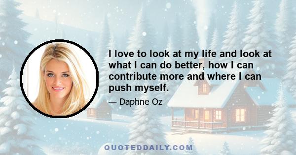 I love to look at my life and look at what I can do better, how I can contribute more and where I can push myself.