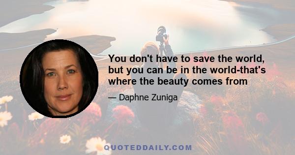 You don't have to save the world, but you can be in the world-that's where the beauty comes from