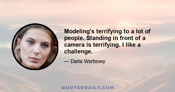 Modeling's terrifying to a lot of people. Standing in front of a camera is terrifying. I like a challenge.